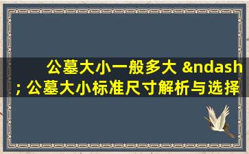 公墓大小一般多大 – 公墓大小标准尺寸解析与选择指南